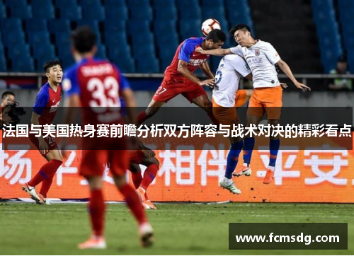 法国与美国热身赛前瞻分析双方阵容与战术对决的精彩看点