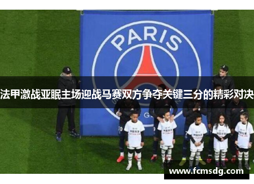 法甲激战亚眠主场迎战马赛双方争夺关键三分的精彩对决