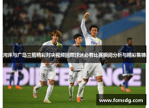 河床与广岛三箭精彩对决视频回顾球迷必看比赛瞬间分析与精彩集锦