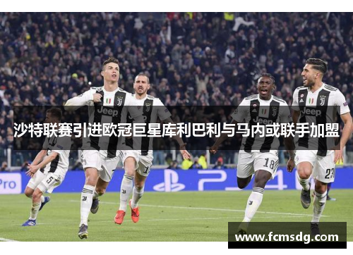 沙特联赛引进欧冠巨星库利巴利与马内或联手加盟