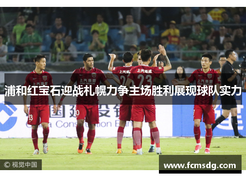 浦和红宝石迎战札幌力争主场胜利展现球队实力